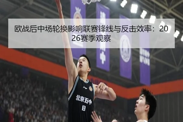 欧战后中场轮换影响联赛锋线与反击效率：2026赛季观察