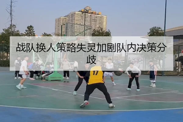战队换人策略失灵加剧队内决策分歧