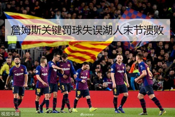詹姆斯关键罚球失误湖人末节溃败